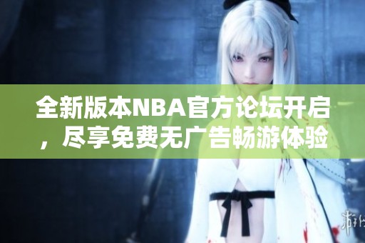 全新版本NBA官方论坛开启，尽享免费无广告畅游体验