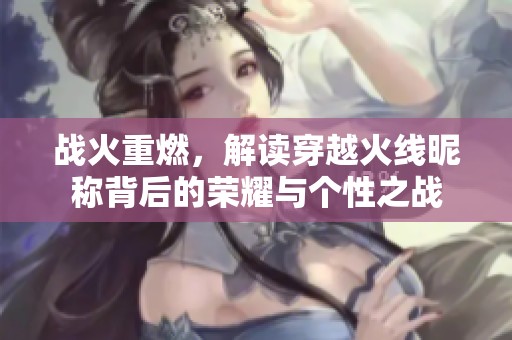 战火重燃，解读穿越火线昵称背后的荣耀与个性之战