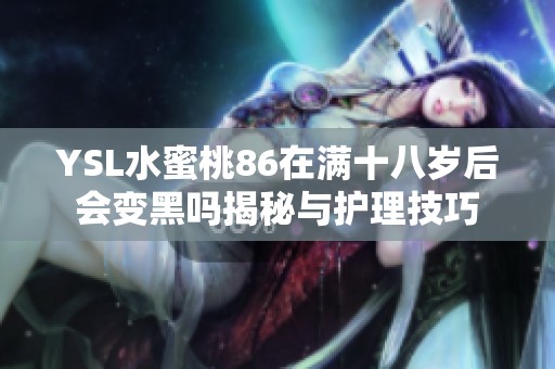 YSL水蜜桃86在满十八岁后会变黑吗揭秘与护理技巧