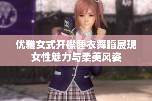优雅女式开襟睡衣舞蹈展现女性魅力与柔美风姿