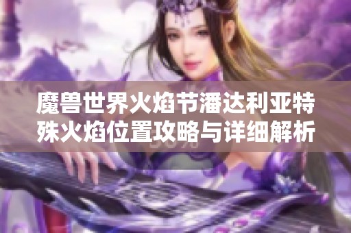 魔兽世界火焰节潘达利亚特殊火焰位置攻略与详细解析
