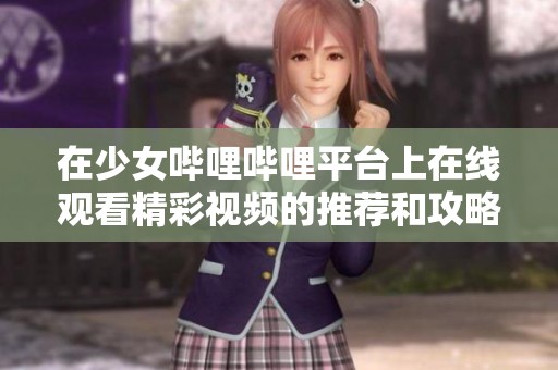 在少女哔哩哔哩平台上在线观看精彩视频的推荐和攻略