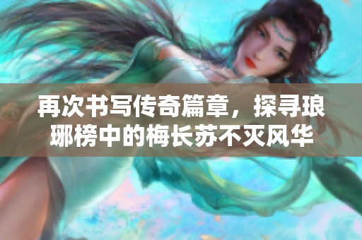 再次书写传奇篇章，探寻琅琊榜中的梅长苏不灭风华