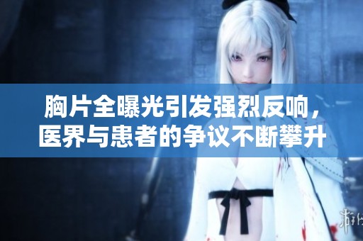 胸片全曝光引发强烈反响，医界与患者的争议不断攀升