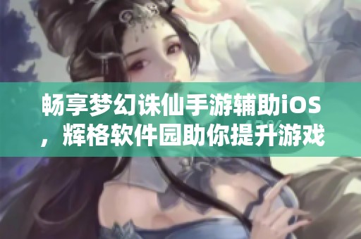 畅享梦幻诛仙手游辅助iOS，辉格软件园助你提升游戏体验的秘密武器