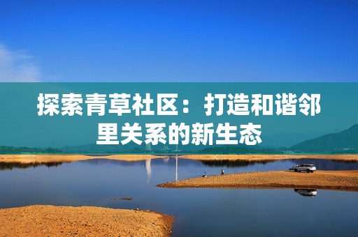 探索青草社区：打造和谐邻里关系的新生态