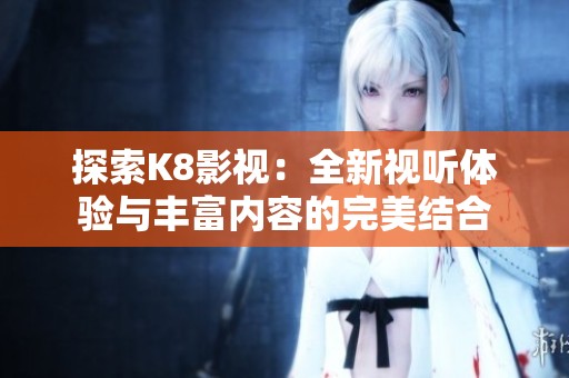 探索K8影视：全新视听体验与丰富内容的完美结合