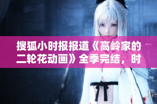 搜狐小时报报道《高岭家的二轮花动画》全季完结，时代剧精彩回顾与分析