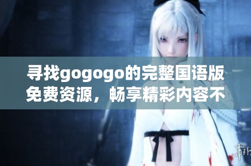 寻找gogogo的完整国语版免费资源，畅享精彩内容不容错过