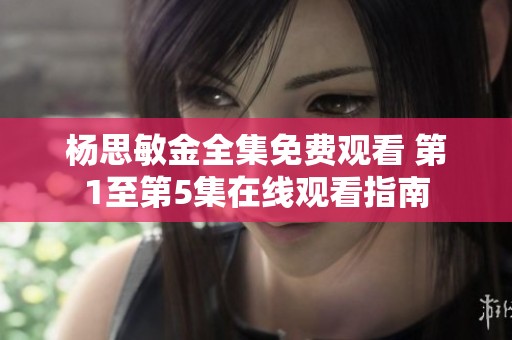 杨思敏金全集免费观看 第1至第5集在线观看指南