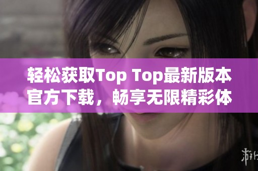 轻松获取Top Top最新版本官方下载，畅享无限精彩体验