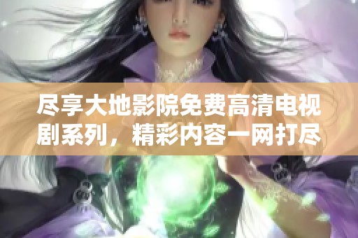 尽享大地影院免费高清电视剧系列，精彩内容一网打尽