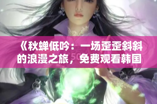 《秋蝉低吟：一场歪歪斜斜的浪漫之旅，免费观看韩国漫画》