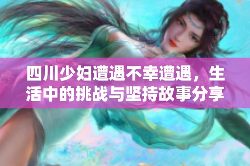 四川少妇遭遇不幸遭遇，生活中的挑战与坚持故事分享