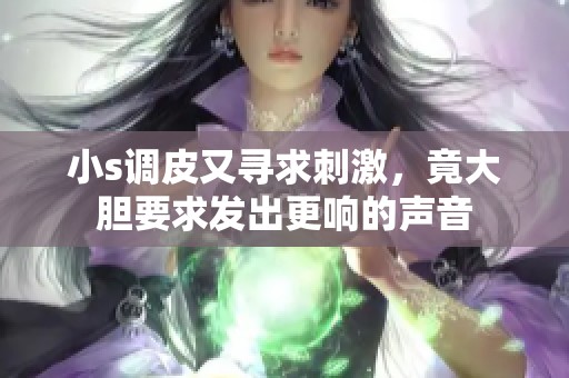 小s调皮又寻求刺激，竟大胆要求发出更响的声音