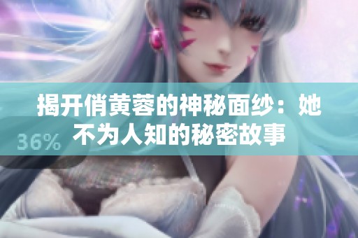 揭开俏黄蓉的神秘面纱：她不为人知的秘密故事