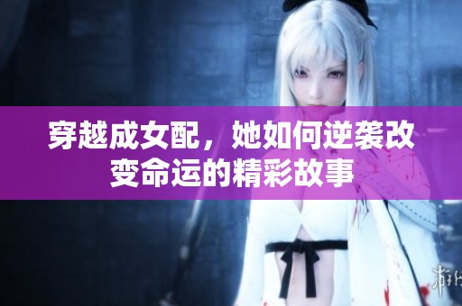 穿越成女配，她如何逆袭改变命运的精彩故事