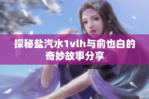 探秘盐汽水1vlh与俞也白的奇妙故事分享