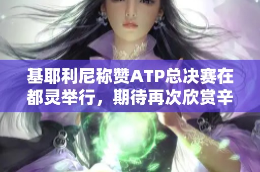 基耶利尼称赞ATP总决赛在都灵举行，期待再次欣赏辛纳精彩表演