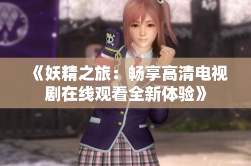 《妖精之旅：畅享高清电视剧在线观看全新体验》