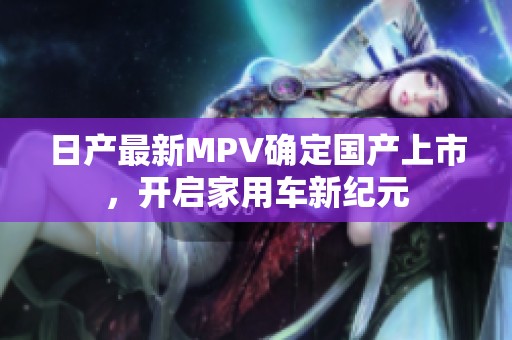 日产最新MPV确定国产上市，开启家用车新纪元