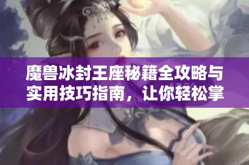 魔兽冰封王座秘籍全攻略与实用技巧指南，让你轻松掌握游戏秘籍！