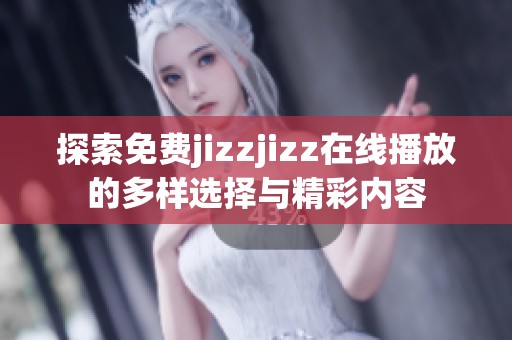 探索免费jizzjizz在线播放的多样选择与精彩内容