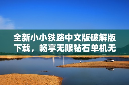 全新小小铁路中文版破解版下载，畅享无限钻石单机无限乐趣