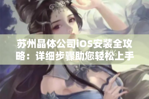 苏州晶体公司iOS安装全攻略：详细步骤助您轻松上手