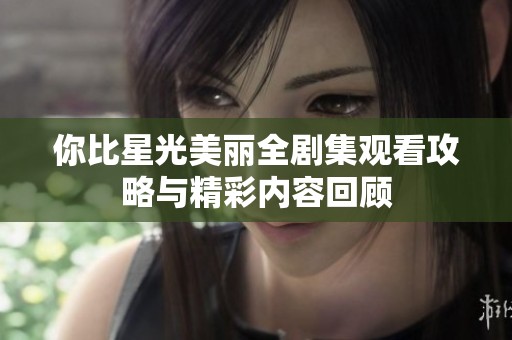 你比星光美丽全剧集观看攻略与精彩内容回顾