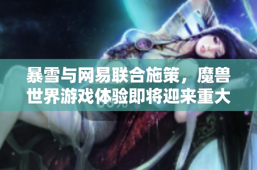 暴雪与网易联合施策，魔兽世界游戏体验即将迎来重大革新