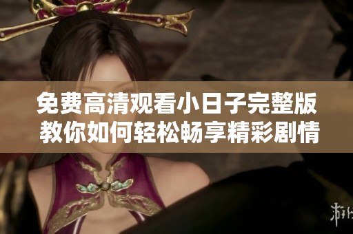免费高清观看小日子完整版 教你如何轻松畅享精彩剧情