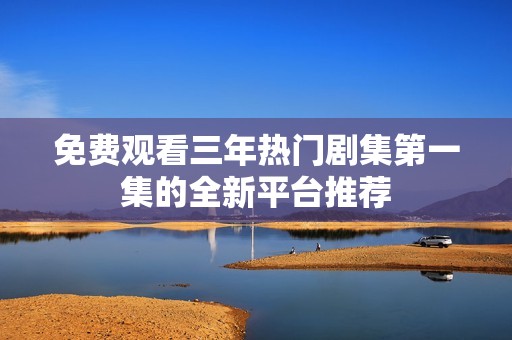 免费观看三年热门剧集第一集的全新平台推荐
