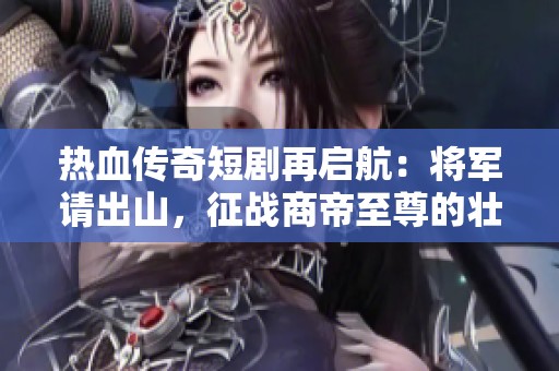 热血传奇短剧再启航：将军请出山，征战商帝至尊的壮丽篇章