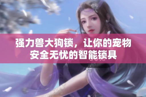 强力兽大狗锁，让你的宠物安全无忧的智能锁具