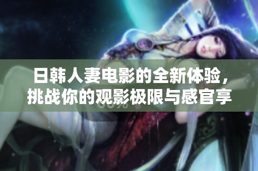 日韩人妻电影的全新体验，挑战你的观影极限与感官享受