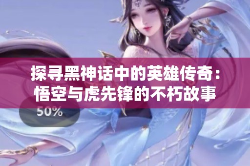 探寻黑神话中的英雄传奇：悟空与虎先锋的不朽故事