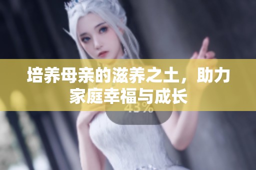 培养母亲的滋养之土，助力家庭幸福与成长