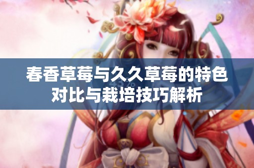 春香草莓与久久草莓的特色对比与栽培技巧解析