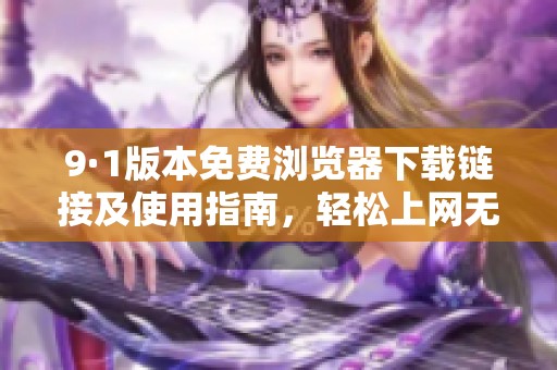 9·1版本免费浏览器下载链接及使用指南，轻松上网无障碍