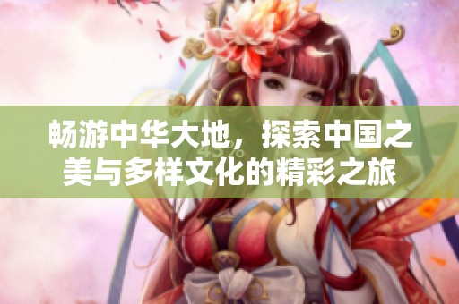 畅游中华大地，探索中国之美与多样文化的精彩之旅