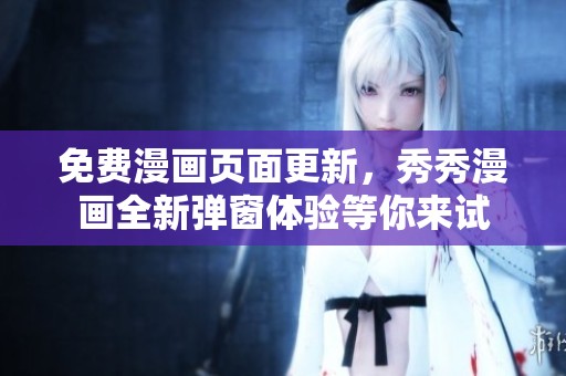 免费漫画页面更新，秀秀漫画全新弹窗体验等你来试