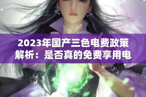 2023年国产三色电费政策解析：是否真的免费享用电力资源