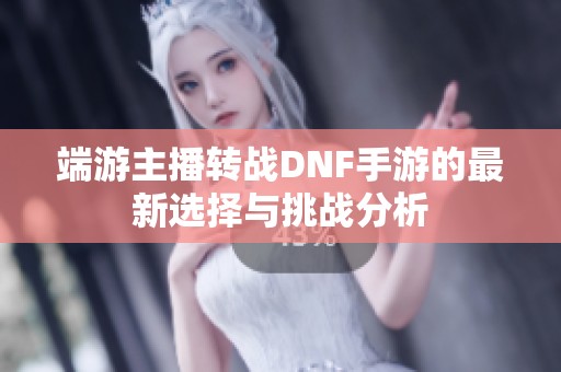 端游主播转战DNF手游的最新选择与挑战分析