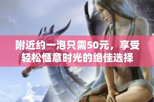 附近约一泡只需50元，享受轻松惬意时光的绝佳选择