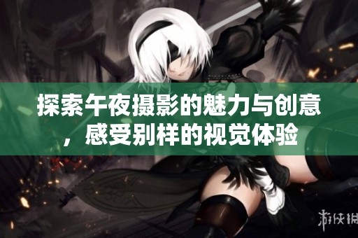 探索午夜摄影的魅力与创意，感受别样的视觉体验