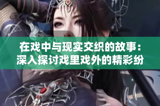 在戏中与现实交织的故事：深入探讨戏里戏外的精彩纷呈