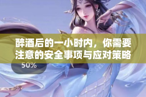 醉酒后的一小时内，你需要注意的安全事项与应对策略