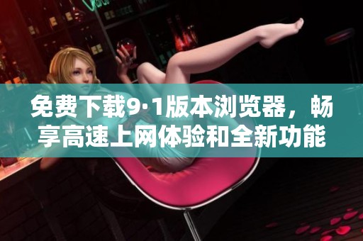 免费下载9·1版本浏览器，畅享高速上网体验和全新功能