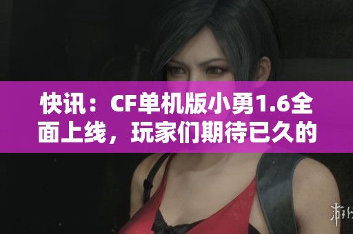 快讯：CF单机版小勇1.6全面上线，玩家们期待已久的新体验来了